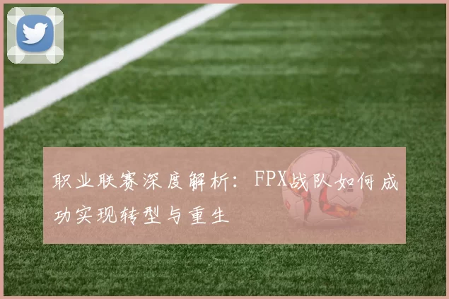 职业联赛深度解析：FPX战队如何成功实现转型与重生