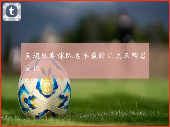 英超联赛球队名单最新汇总及阵容变化