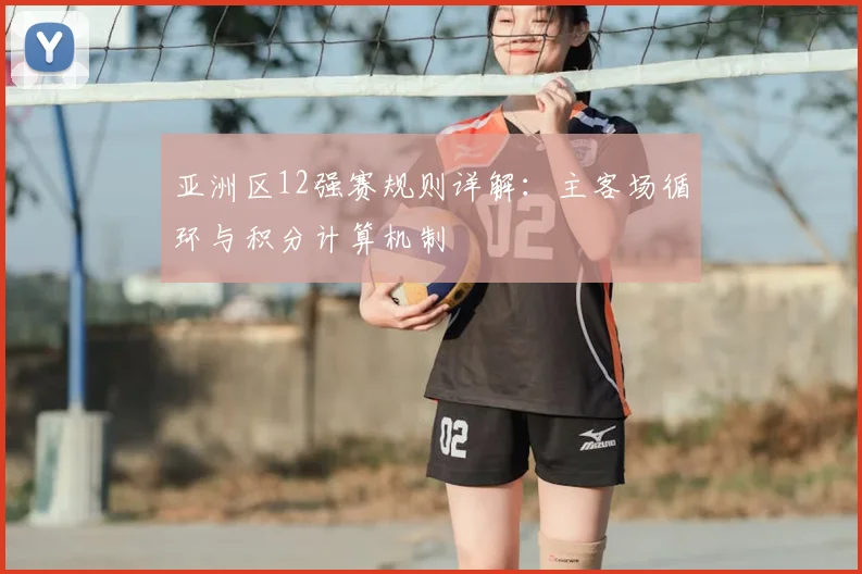 亚洲区12强赛规则详解：主客场循环与积分计算机制