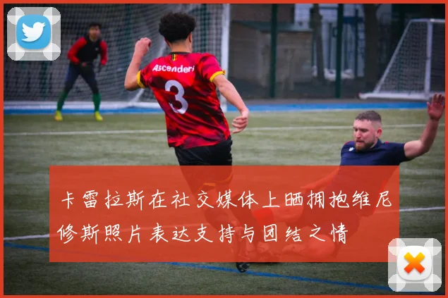 卡雷拉斯在社交媒体上晒拥抱维尼修斯照片表达支持与团结之情