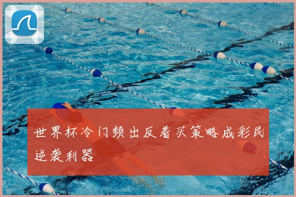 世界杯冷门频出反着买策略成彩民逆袭利器