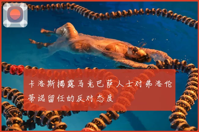 卡洛斯揭露马竞巴萨人士对弗洛伦蒂诺留任的反对态度