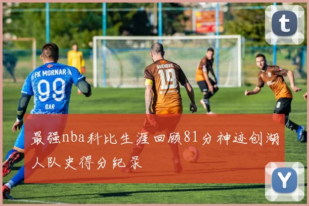 最强nba科比生涯回顾81分神迹创湖人队史得分纪录