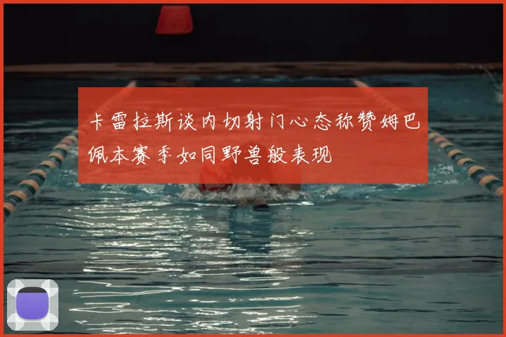 卡雷拉斯谈内切射门心态称赞姆巴佩本赛季如同野兽般表现