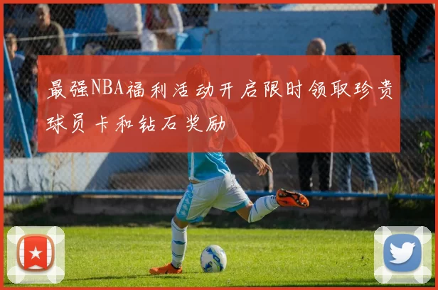 最强NBA福利活动开启限时领取珍贵球员卡和钻石奖励