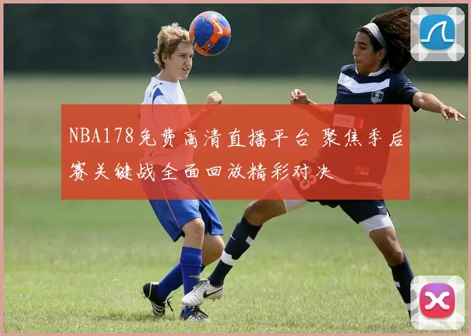 NBA178免费高清直播平台 聚焦季后赛关键战全面回放精彩对决