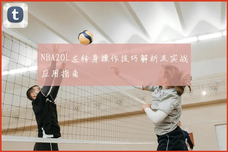 NBA2OL左转身操作技巧解析及实战应用指南