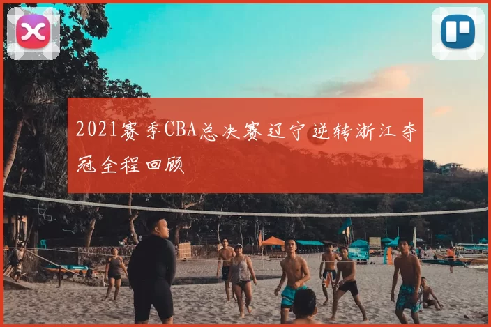 2021赛季CBA总决赛辽宁逆转浙江夺冠全程回顾