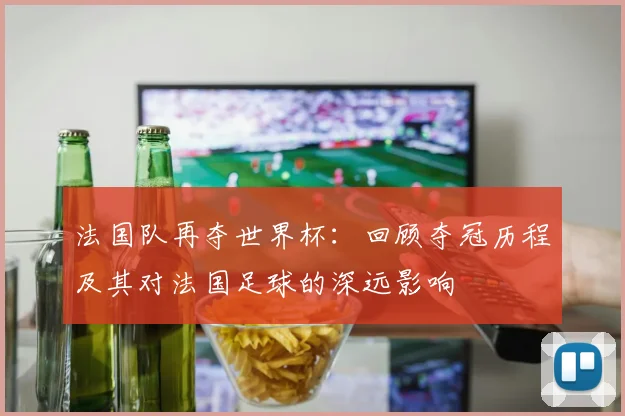 法国队再夺世界杯：回顾夺冠历程及其对法国足球的深远影响