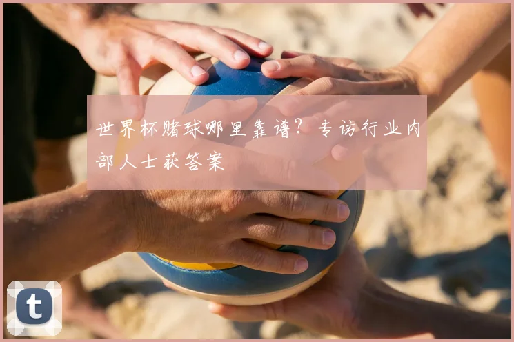 世界杯赌球哪里靠谱？专访行业内部人士获答案