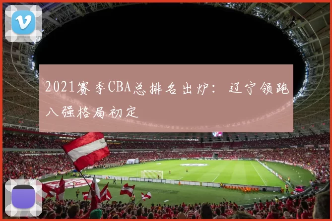 2021赛季CBA总排名出炉：辽宁领跑八强格局初定