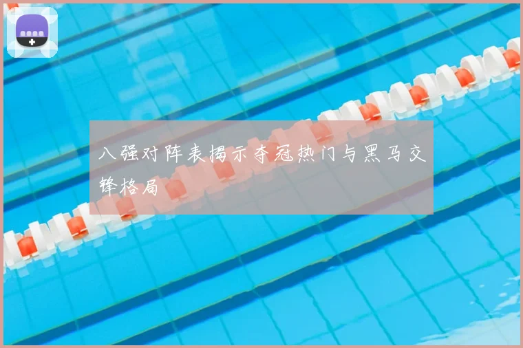 八强对阵表揭示夺冠热门与黑马交锋格局