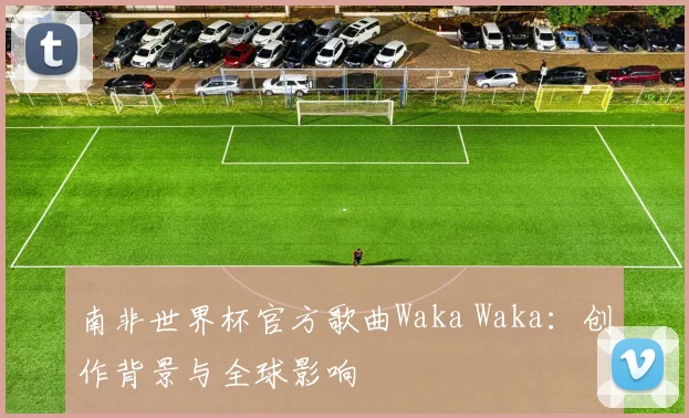 南非世界杯官方歌曲Waka Waka：创作背景与全球影响