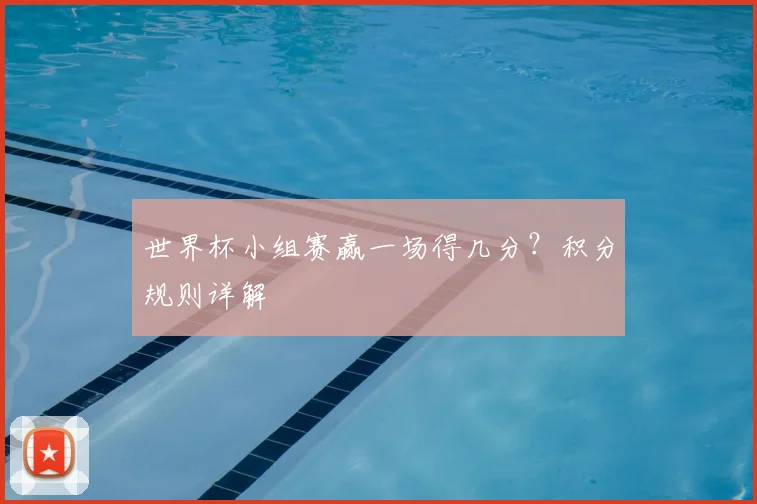 世界杯小组赛赢一场得几分？积分规则详解