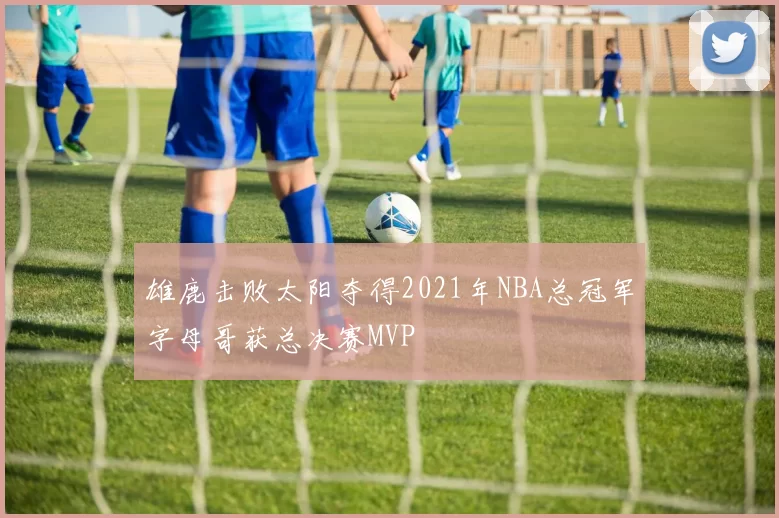 雄鹿击败太阳夺得2021年NBA总冠军字母哥获总决赛MVP