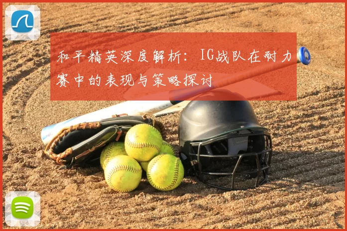 和平精英深度解析：IG战队在耐力赛中的表现与策略探讨