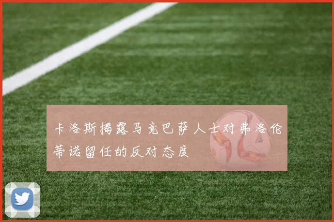 卡洛斯揭露马竞巴萨人士对弗洛伦蒂诺留任的反对态度